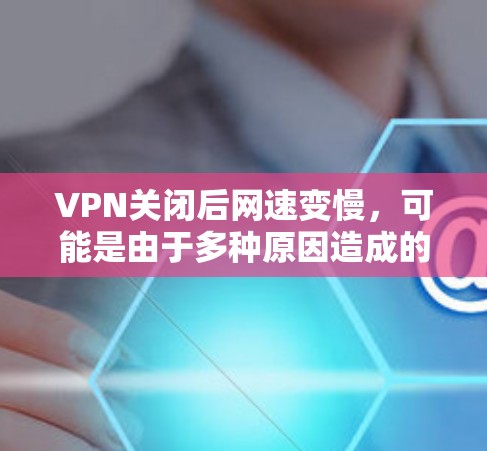 VPN关闭后网速变慢，可能是由于多种原因造成的。以下是一些可能的原因和解决方法