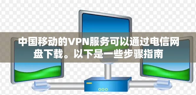 中国移动的VPN服务可以通过电信网盘下载。以下是一些步骤指南