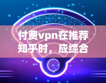 付费vpn在推荐知乎时，应综合考虑她的兴趣点、使用场景和需求。以下是她在不同场景下的推荐建议
