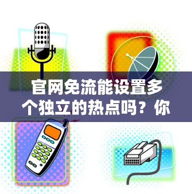 官网免流能设置多个独立的热点吗？你的网络环境决定了答案