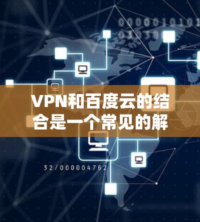 VPN和百度云的结合是一个常见的解决方案，用于安全便捷地访问云资源。以下是一些详细的信息和建议