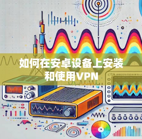 如何在安卓设备上安装和使用VPN