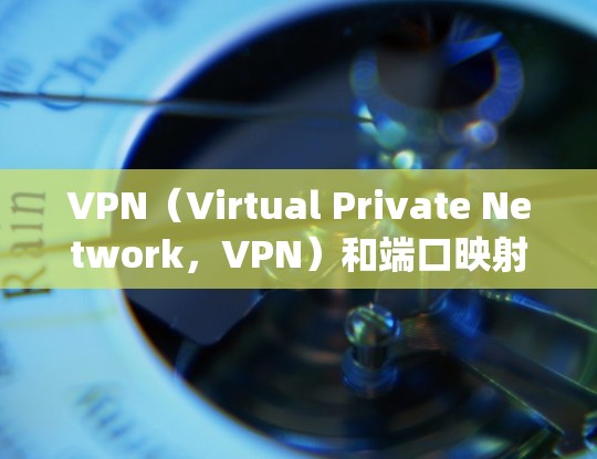 VPN（Virtual Private Network，VPN）和端口映射（Port Mapping）是两个不同的概念，虽然它们都与网络连接和管理有关，但它们的定义和用途有所不同