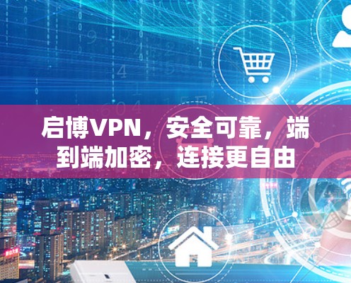启博VPN，安全可靠，端到端加密，连接更自由