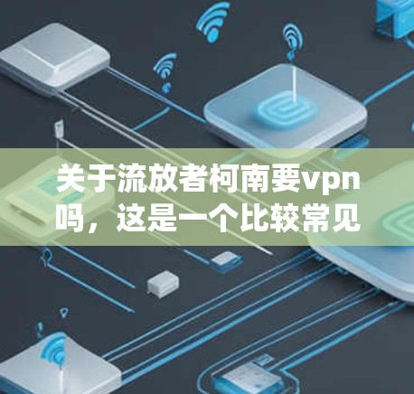 关于流放者柯南要vpn吗，这是一个比较常见的网络流行语，通常指的是柯南在福尔摩斯故事中可能会使用VPN技术来帮助解决案件。以下是关于这个话题的一些思考