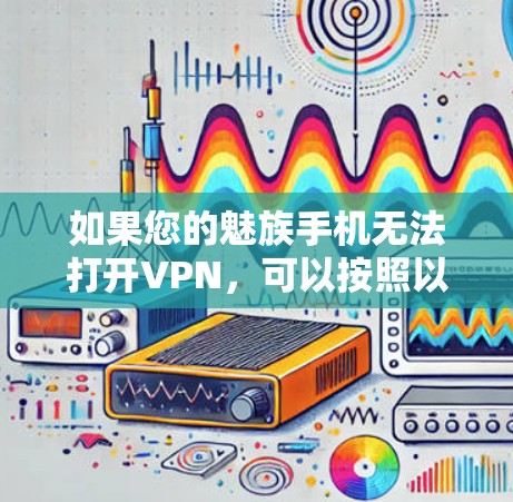 如果您的魅族手机无法打开VPN，可以按照以下步骤进行检查和解决问题