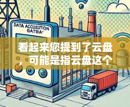 看起来您提到了云盘，可能是指云盘这个云存储服务，或者VPN（Virtual Private Network，网络VPN）如果您是指云盘（云存储）那么