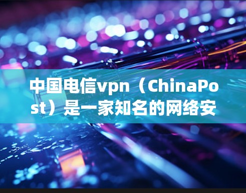 中国电信vpn（ChinaPost）是一家知名的网络安全服务提供商，提供多种功能性的网络管理工具，旨在保障用户和企业的网络数据安全。以下是中国电信vpn的主要业务和特点