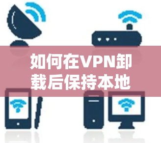 如何在VPN卸载后保持本地连接的安全性