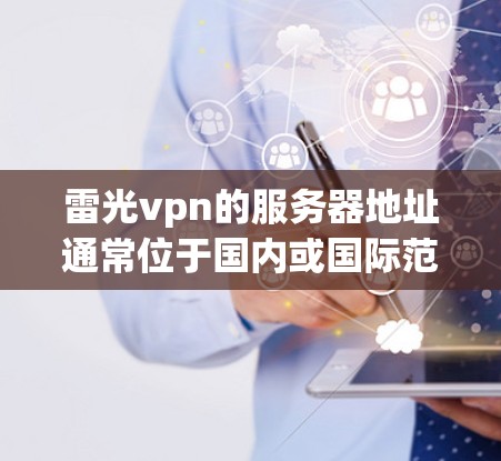雷光vpn的服务器地址通常位于国内或国际范围。由于内部服务器可能用于内部访问，建议选择外部服务器以确保安全和可靠。以下是一些建议