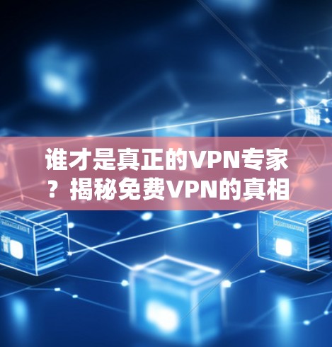 谁才是真正的VPN专家？揭秘免费VPN的真相与选择