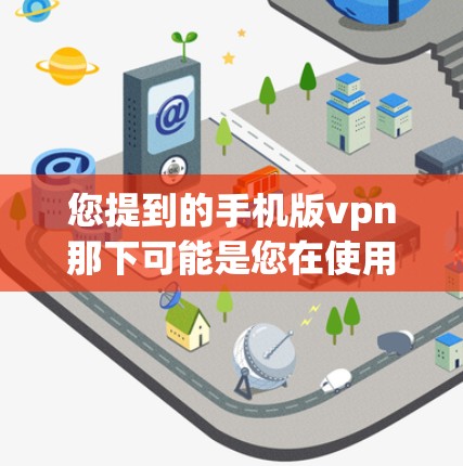 您提到的手机版vpn那下可能是您在使用手机进行VPN时遇到的问题，或者您对如何设置VPN在手机上的具体需求。如果您能提供更多的上下文或具体问题，我可以更好地帮助您解答