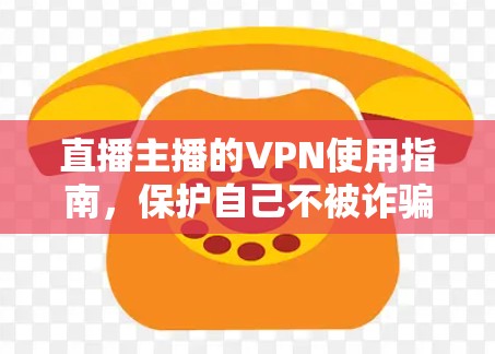 直播主播的VPN使用指南，保护自己不被诈骗