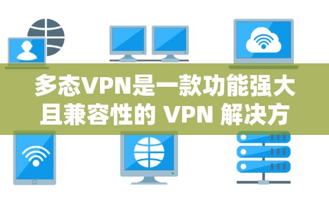 多态VPN是一款功能强大且兼容性的 VPN 解决方案，能够支持多设备连接，提供多设备同步和本地设备管理功能。以下是关于多态VPN的详细介绍