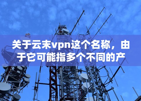 关于云末vpn这个名称，由于它可能指多个不同的产品或服务，因此需要进一步确认具体指的是什么。以下是一些可能的解释和建议