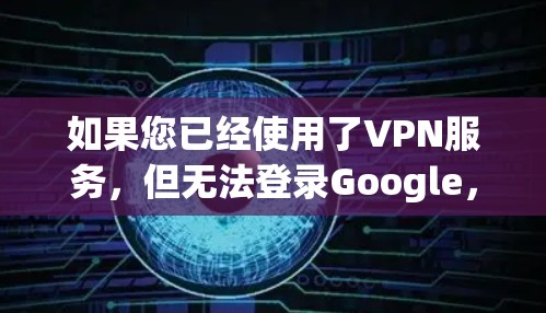 如果您已经使用了VPN服务，但无法登录Google，可能是由于VPN服务器无法访问Google的API，或者VPN服务器不支持Google的访问。如果您没有成功登录，建议您