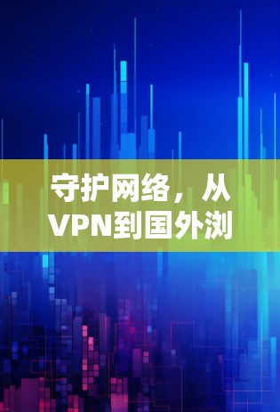 守护网络，从VPN到国外浏览器的安全守护