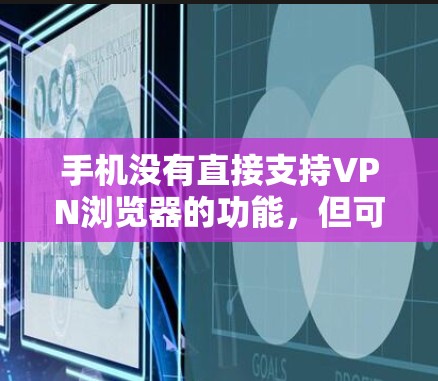 手机没有直接支持VPN浏览器的功能，但可以通过多种方法模拟或实现加密访问。以下是几种可能的方法