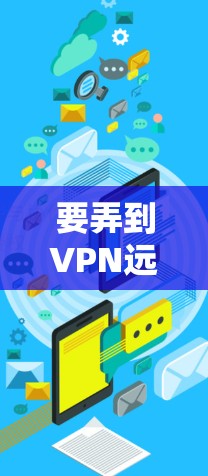 要弄到VPN远程ID，通常需要通过恶意软件感染目标设备，或者利用恶意软件的隐藏形式。以下是逐步的步骤和建议