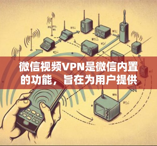 微信视频VPN是微信内置的功能，旨在为用户提供与国外用户保持视频通话的能力。以下是关于微信视频VPN的详细分析