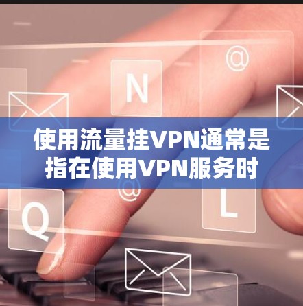 使用流量挂VPN通常是指在使用VPN服务时，通过购买流量包来支付费用，这些费用可能与VPN服务本身的费用相加。以下是关于是否需要支付流量费用的详细分析