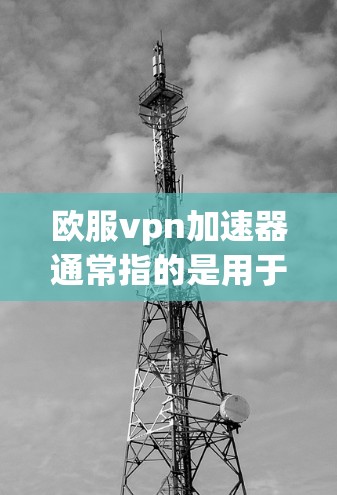 欧服vpn加速器通常指的是用于加速下载软件或应用的工具。如果你需要下载到欧服vpn软件，并使用加速器来更快完成下载，可以按照以下步骤操作