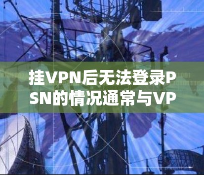 挂VPN后无法登录PSN的情况通常与VPN服务器和PSN服务器的配置有关。以下是解决此类问题的步骤