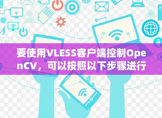 要使用VLESS客户端控制OpenCV，可以按照以下步骤进行设置