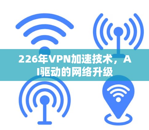 226年VPN加速技术，AI驱动的网络升级