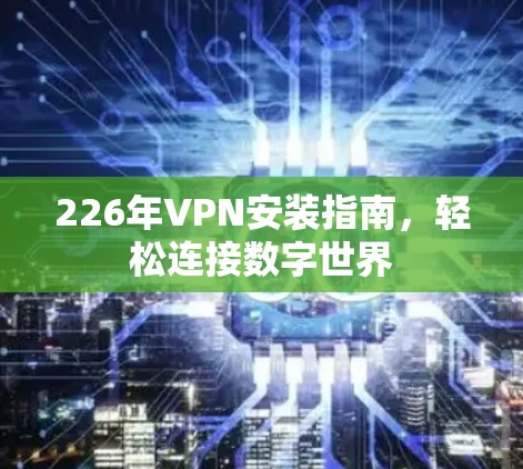 226年VPN安装指南，轻松连接数字世界