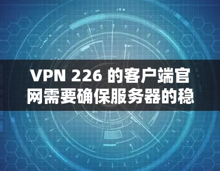 VPN 226 的客户端官网需要确保服务器的稳定性、安全性以及连接速度。以下是一些关键点和建议