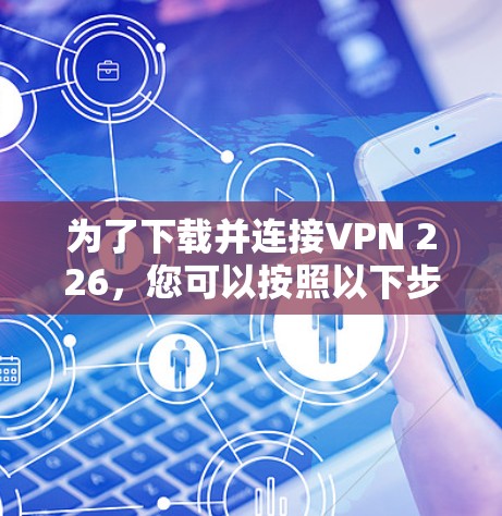 为了下载并连接VPN 226，您可以按照以下步骤进行操作