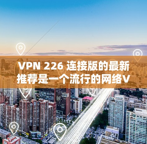 VPN 226 连接版的最新推荐是一个流行的网络VPN服务，提供安全、便捷的访问体验。以下是几个知名的VPN网站推荐