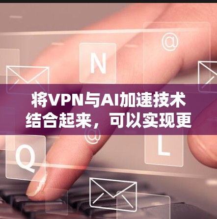 将VPN与AI加速技术结合起来，可以实现更高效的网络安全和数据处理。以下是具体的策略和步骤