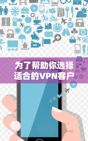 为了帮助你选择适合的VPN客户端，以下是一些综合考虑的因素和推荐步骤