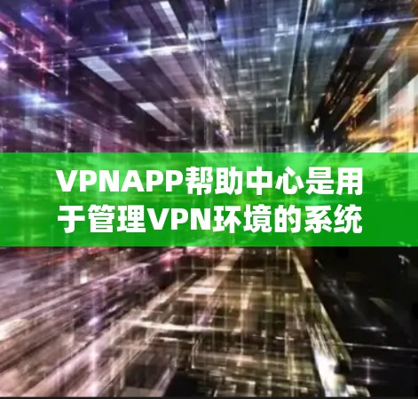 VPNAPP帮助中心是用于管理VPN环境的系统，包含设置、安全、搜索、恢复和删除功能。这些中心帮助用户更好地控制和维护VPN服务，确保安全和高效。以下是这些功能的详细说明