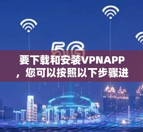 要下载和安装VPNAPP，您可以按照以下步骤进行操作