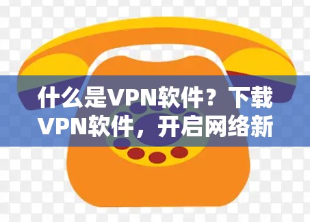 什么是VPN软件？下载VPN软件，开启网络新篇章