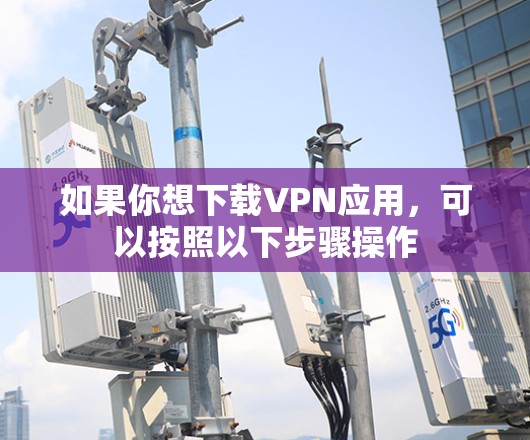 如果你想下载VPN应用，可以按照以下步骤操作