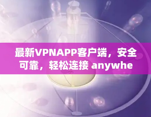 最新VPNAPP客户端，安全可靠，轻松连接 anywhere