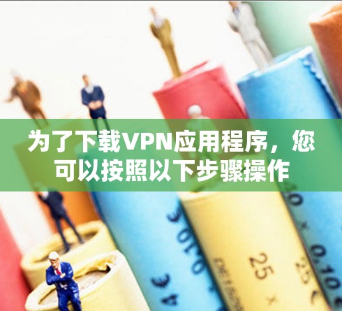 为了下载VPN应用程序，您可以按照以下步骤操作