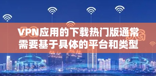 VPN应用的下载热门版通常需要基于具体的平台和类型的考虑。以下是几个常见的热门VPN应用推荐