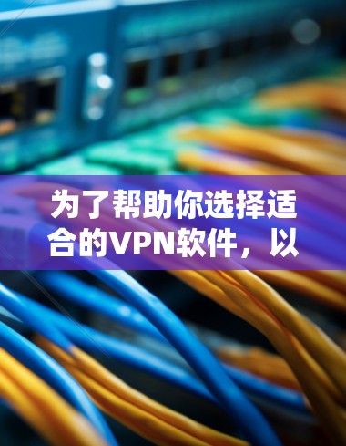 为了帮助你选择适合的VPN软件，以下是详细的推荐和建议，基于你的需求和考虑因素
