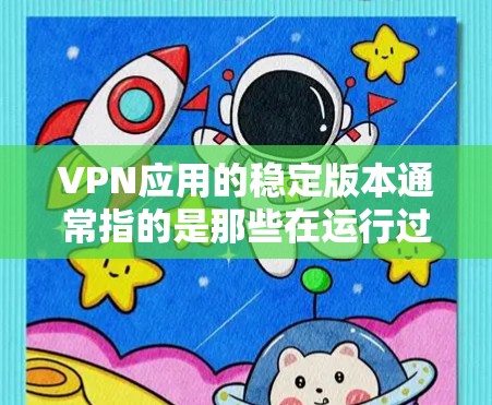 VPN应用的稳定版本通常指的是那些在运行过程中没有出现过时的漏洞或错误，运行流畅、稳定可靠。这些应用通常需要用户安装特定的软件包，配置一些设置，然后连接到VPN服务器才能进行加密或非加密的访问