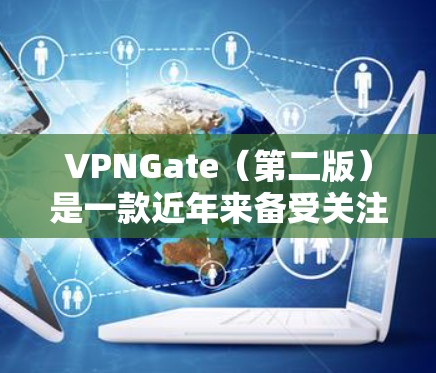VPNGate（第二版）是一款近年来备受关注的VPN服务，以其先进的技术和灵活的设置选项在网络环境中取得了成功。以下是对VPNGate的详细介绍