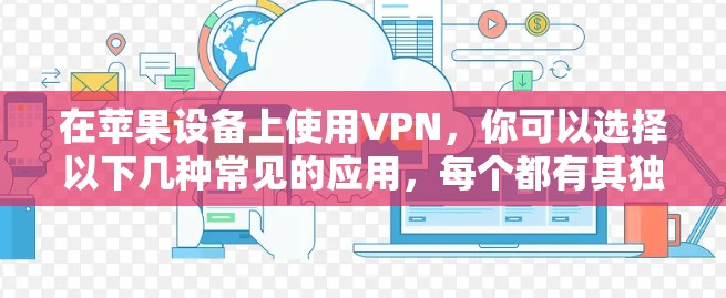 在苹果设备上使用VPN，你可以选择以下几种常见的应用，每个都有其独特的特点和适合的场景。以下是一些常用的VPN应用及其使用方法