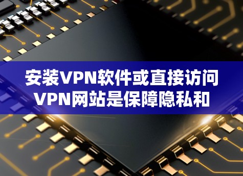 安装VPN软件或直接访问VPN网站是保障隐私和安全的重要步骤。以下是详细的步骤指南