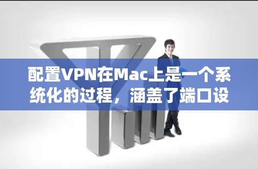配置VPN在Mac上是一个系统化的过程，涵盖了端口设置、加密设置、目标配置等多个步骤。以下是一个详细的步骤指南