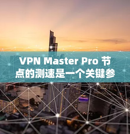 VPN Master Pro 节点的测速是一个关键参数，直接影响你的网络体验。以下是对测速的详细分析和建议