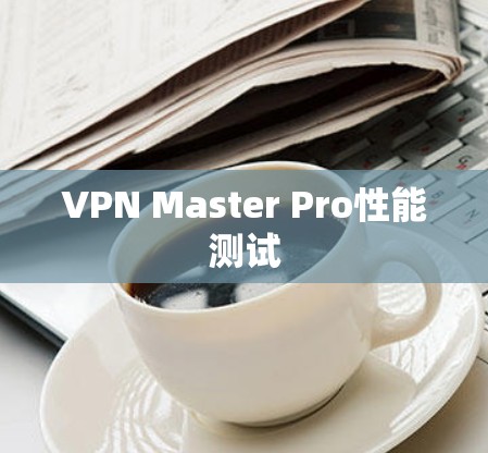 VPN Master Pro性能测试